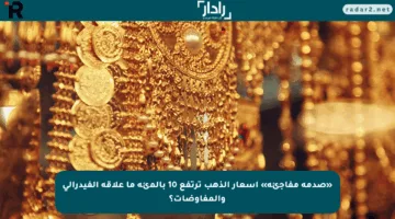 «صدمة مفاجئة» أسعار الذهب ترتفع 10 بالمئة ما علاقة الفيدرالي والمفاوضات؟